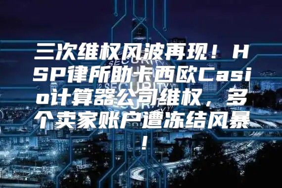 三次维权风波再现！HSP律所助卡西欧Casio计算器公司维权，多个卖家账户遭冻结风暴！