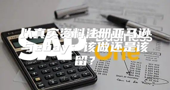 以真实资料注册亚马逊与ebay：该做还是该留？