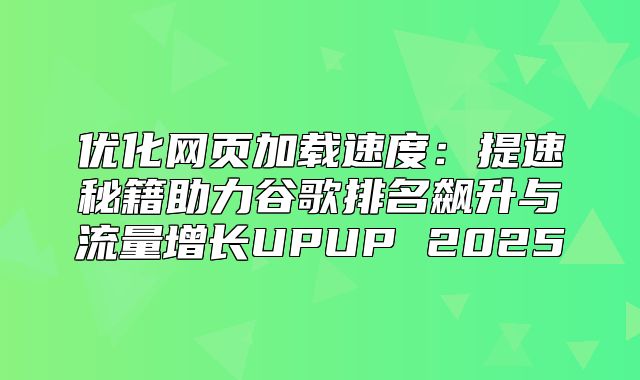 优化网页加载速度：提速秘籍助力谷歌排名飙升与流量增长UPUP 2025