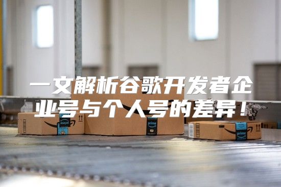 一文解析谷歌开发者企业号与个人号的差异！