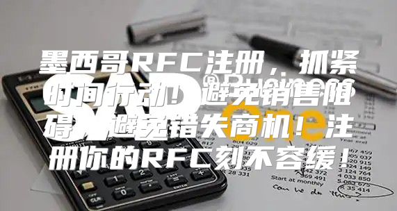 墨西哥RFC注册，抓紧时间行动！避免销售阻碍，避免错失商机！注册你的RFC刻不容缓！