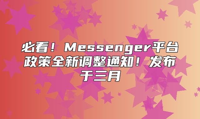 必看！Messenger平台政策全新调整通知！发布于三月