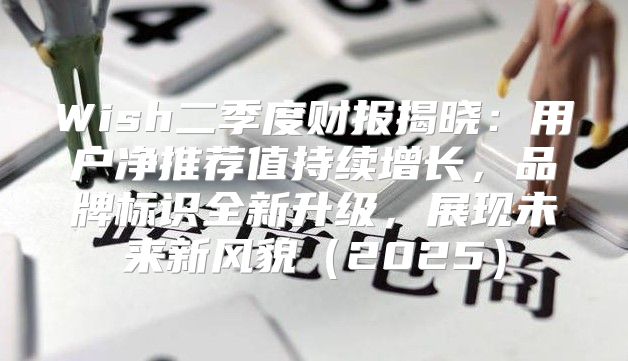 Wish二季度财报揭晓：用户净推荐值持续增长，品牌标识全新升级，展现未来新风貌2025
