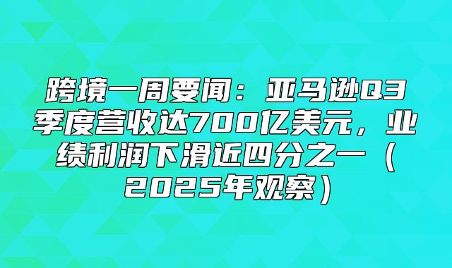 跨境一周要闻：亚马逊Q3季度营收达700亿美元，业绩利润下滑近四分之一2025年观察