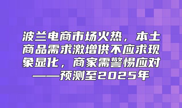 波兰电商市场火热，本土商品需求激增供不应求现象显化，商家需警惕应对——预测至2025年