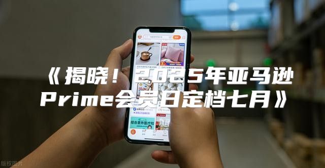 揭晓！2025年亚马逊Prime会员日定档七月