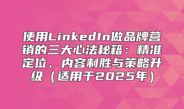 使用LinkedIn做品牌营销的三大心法秘籍：精准定位、内容制胜与策略升级适用于2025年