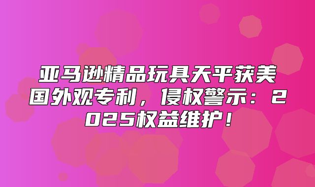 亚马逊精品玩具天平获美国外观专利，侵权警示：2025权益维护！