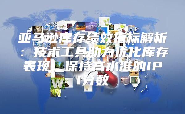 亚马逊库存绩效指标解析：技术工具助力优化库存表现，保持高水准的IPI分数
