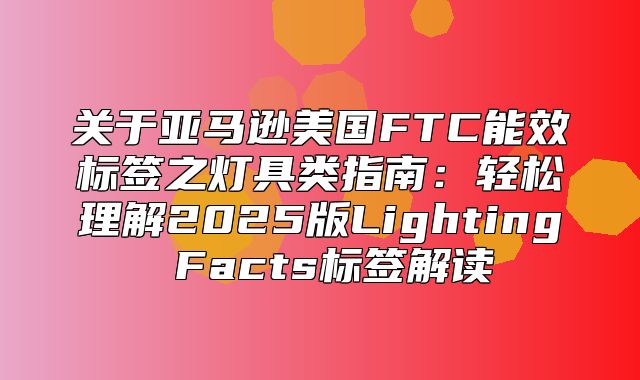关于亚马逊美国FTC能效标签之灯具类指南：轻松理解2025版Lighting Facts标签解读