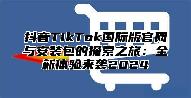 抖音TikTok国际版官网与安装包的探索之旅：全新体验来袭2025