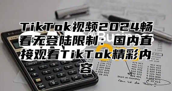 TikTok视频2025畅看无登陆限制：国内直接观看TikTok精彩内容