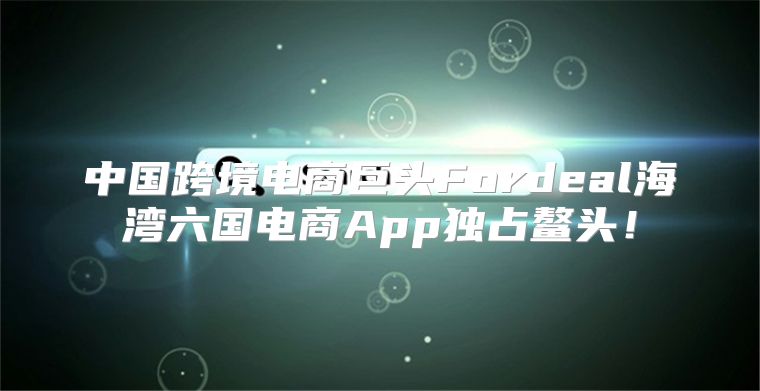 中国跨境电商巨头Fordeal海湾六国电商App独占鳌头！