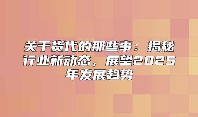关于货代的那些事：揭秘行业新动态，展望2025年发展趋势