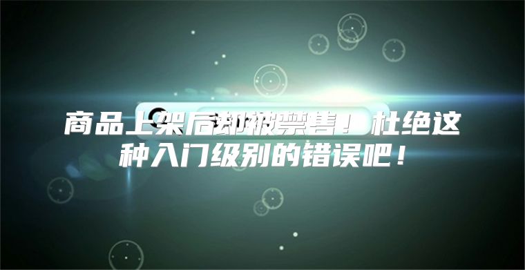 商品上架后却被禁售！杜绝这种入门级别的错误吧！