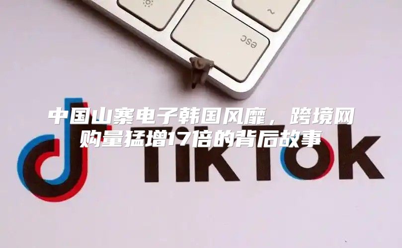 中国山寨电子韩国风靡，跨境网购量猛增17倍的背后故事