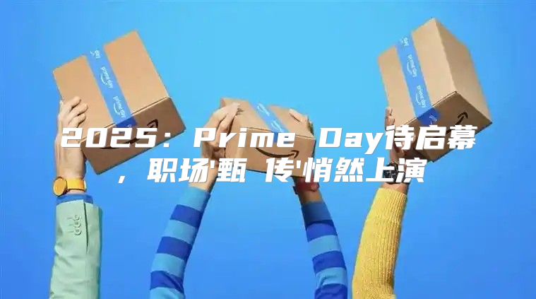2025Prime Day待启幕，职场'甄嬛传'悄然上演