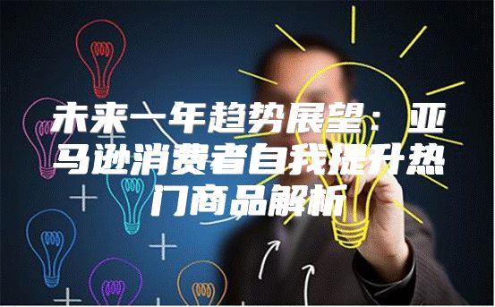 未来一年趋势展望：亚马逊消费者自我提升热门商品解析