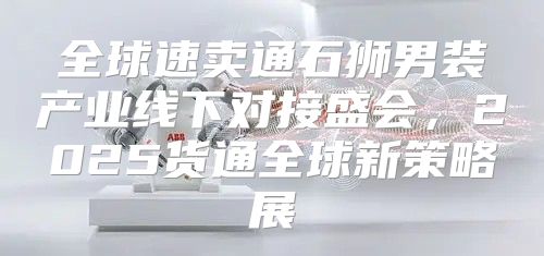 全球速卖通石狮男装产业线下对接盛会，2025货通全球新策略展