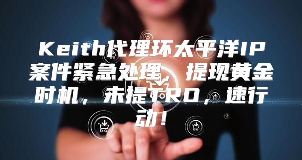 Keith代理环太平洋IP案件紧急处理，提现黄金时机，未提TRO，速行动！