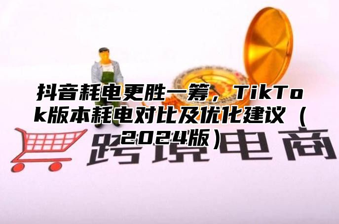 抖音耗电更胜一筹，TikTok版本耗电对比及优化建议2025版