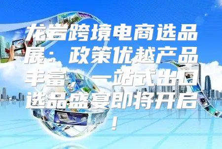 龙岩跨境电商选品展：政策优越产品丰富，一站式出口选品盛宴即将开启！