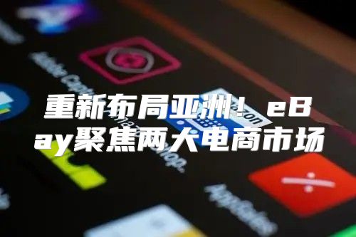 重新布局亚洲！eBay聚焦两大电商市场