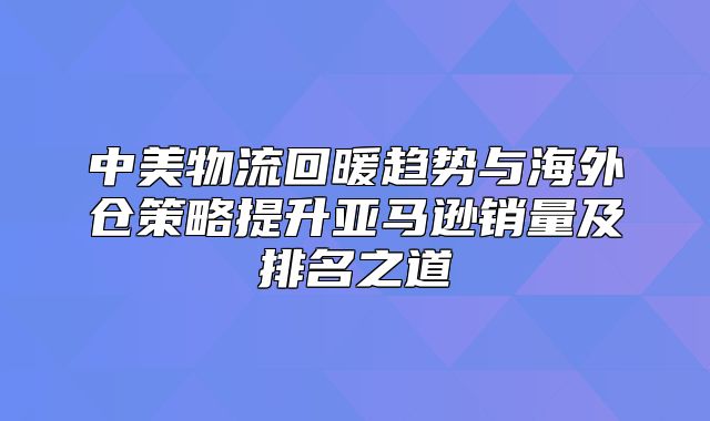 中美物流回暖趋势与海外仓策略提升亚马逊销量及排名之道