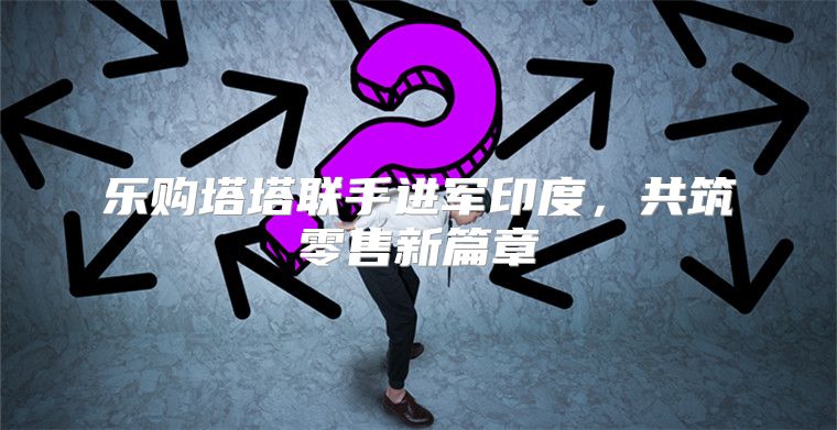 乐购塔塔联手进军印度，共筑零售新篇章