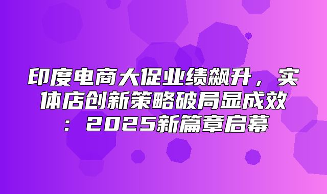 印度电商大促业绩飙升，实体店创新策略破局显成效：2025新篇章启幕