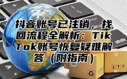 抖音账号已注销，找回流程全解析：TikTok账号恢复疑难解答附指南