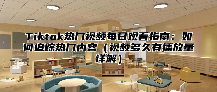 Tiktok热门视频每日观看指南：如何追踪热门内容视频多久有播放量详解