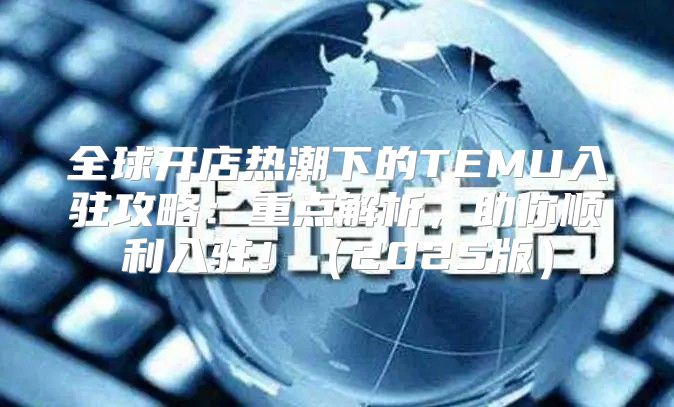 全球开店热潮下的TEMU入驻攻略：重点解析，助你顺利入驻！2025版