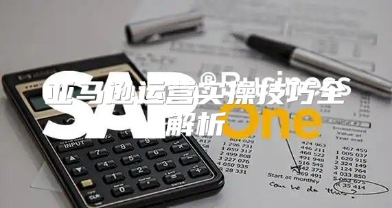 亚马逊运营实操技巧全解析