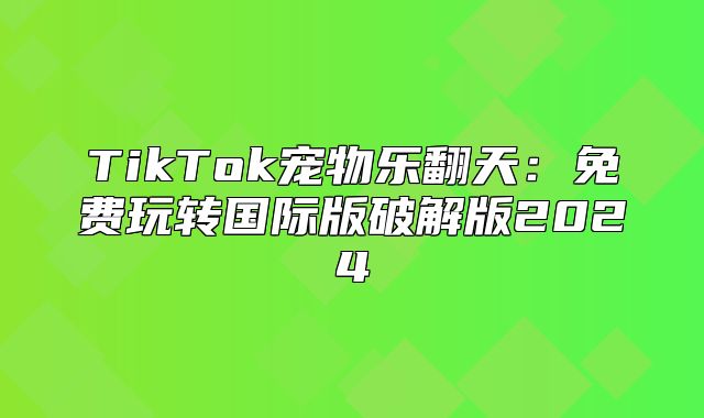 TikTok宠物乐翻天：免费玩转国际版破解版2025