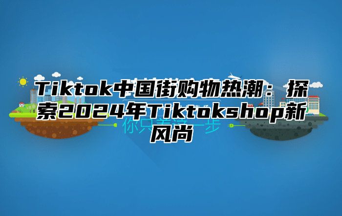 Tiktok中国街购物热潮：探索2025年Tiktokshop新风尚