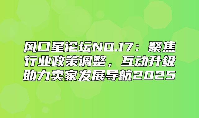 风口星论坛NO.17：聚焦行业政策调整，互动升级助力卖家发展导航2025