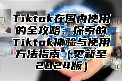 Tiktok在国内使用的全攻略：探索的Tiktok体验与使用方法指南更新至2025版
