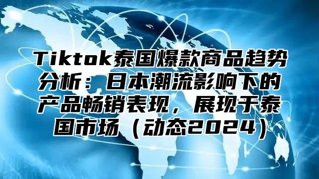 Tiktok泰国爆款商品趋势分析：日本潮流影响下的产品畅销表现，展现于泰国市场动态2025