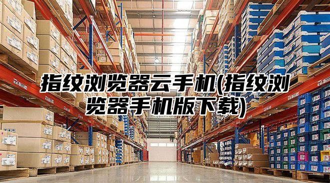 指纹浏览器云手机(指纹浏览器手机版下载)
