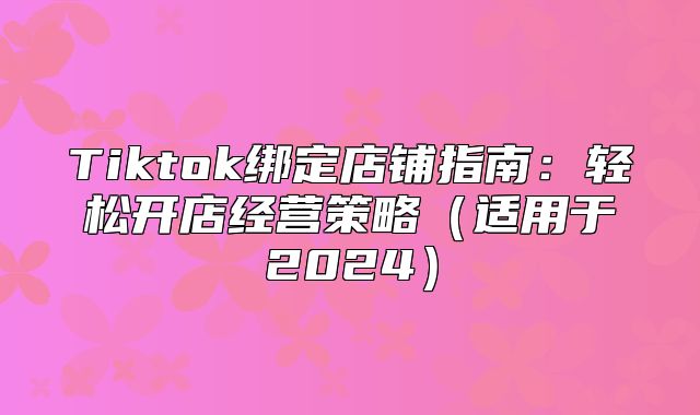 Tiktok绑定店铺指南：轻松开店经营策略适用于2025