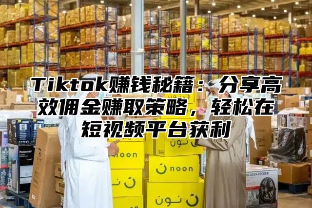 Tiktok赚钱秘籍：分享高效佣金赚取策略，轻松在短视频平台获利