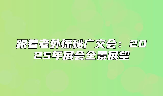 跟着老外探秘广交会：2025年展会全景展望