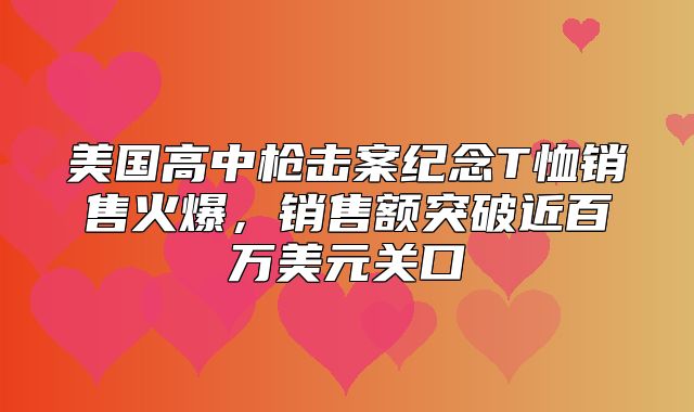 美国高中枪击案纪念T恤销售火爆，销售额突破近百万美元关口