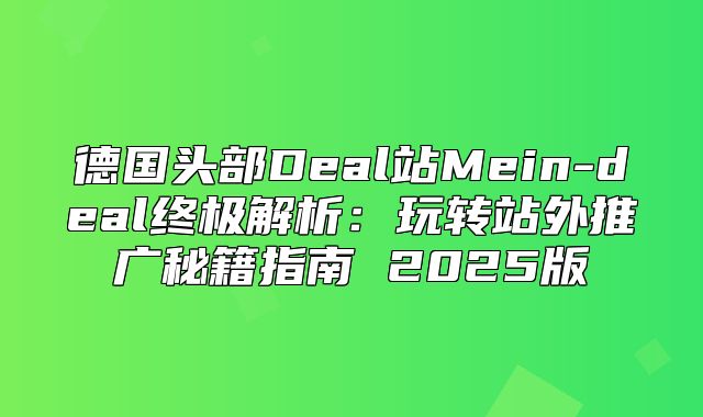 德国头部Deal站Mein-deal终极解析：玩转站外推广秘籍指南 2025版