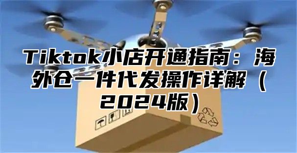 Tiktok小店开通指南：海外仓一件代发操作详解2025版