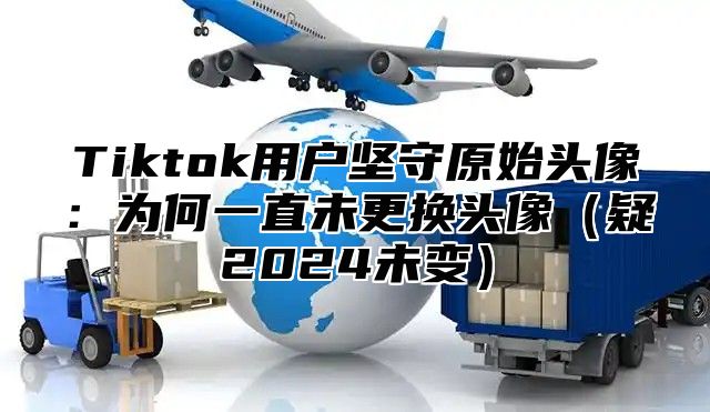 Tiktok用户坚守原始头像：为何一直未更换头像疑2025未变