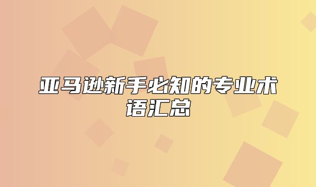 亚马逊新手必知的专业术语汇总