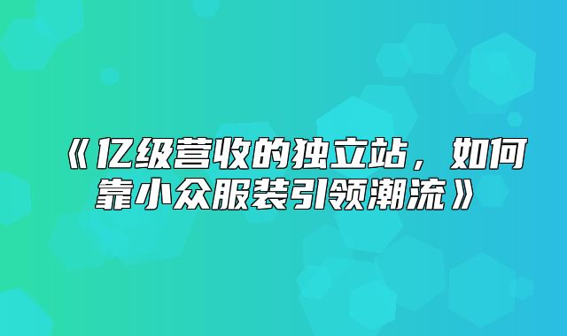 亿级营收的独立站，如何靠小众服装引领潮流