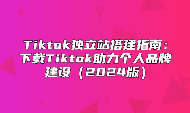 Tiktok独立站搭建指南：下载Tiktok助力个人品牌建设2025版